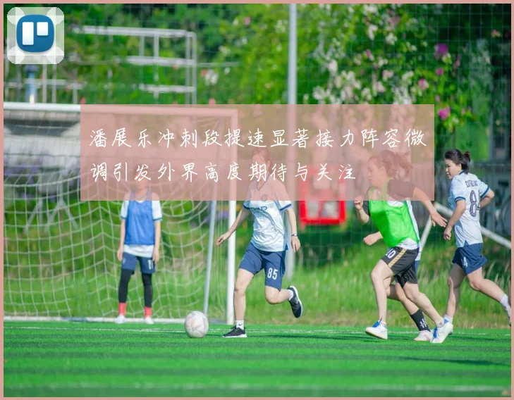潘展乐冲刺段提速显著接力阵容微调引发外界高度期待与关注